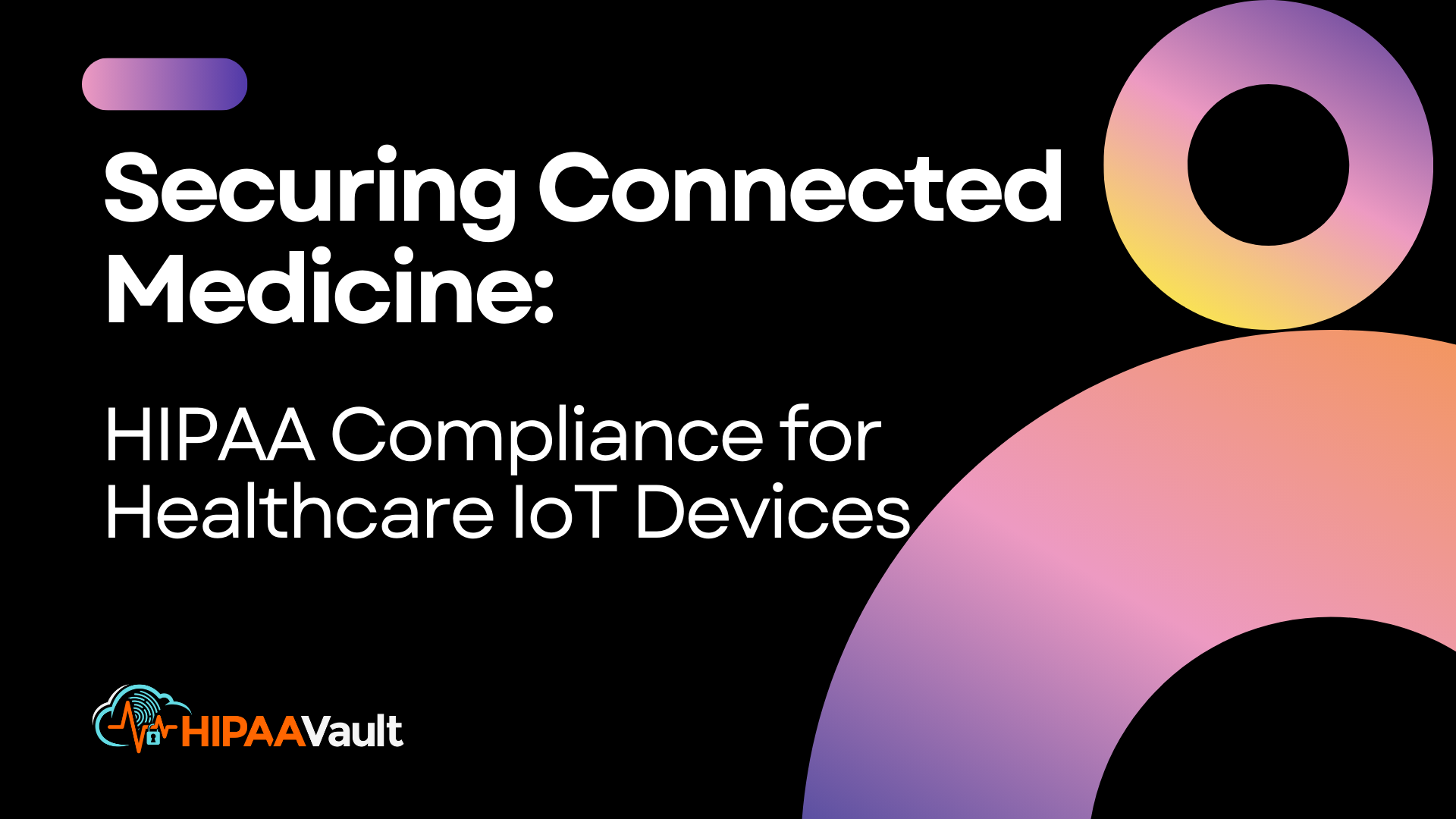Securing Connected Medicine: HIPAA Compliance for Healthcare IoT Devices Securing Connected Medicine: HIPAA Compliance for Healthcare IoT Devices