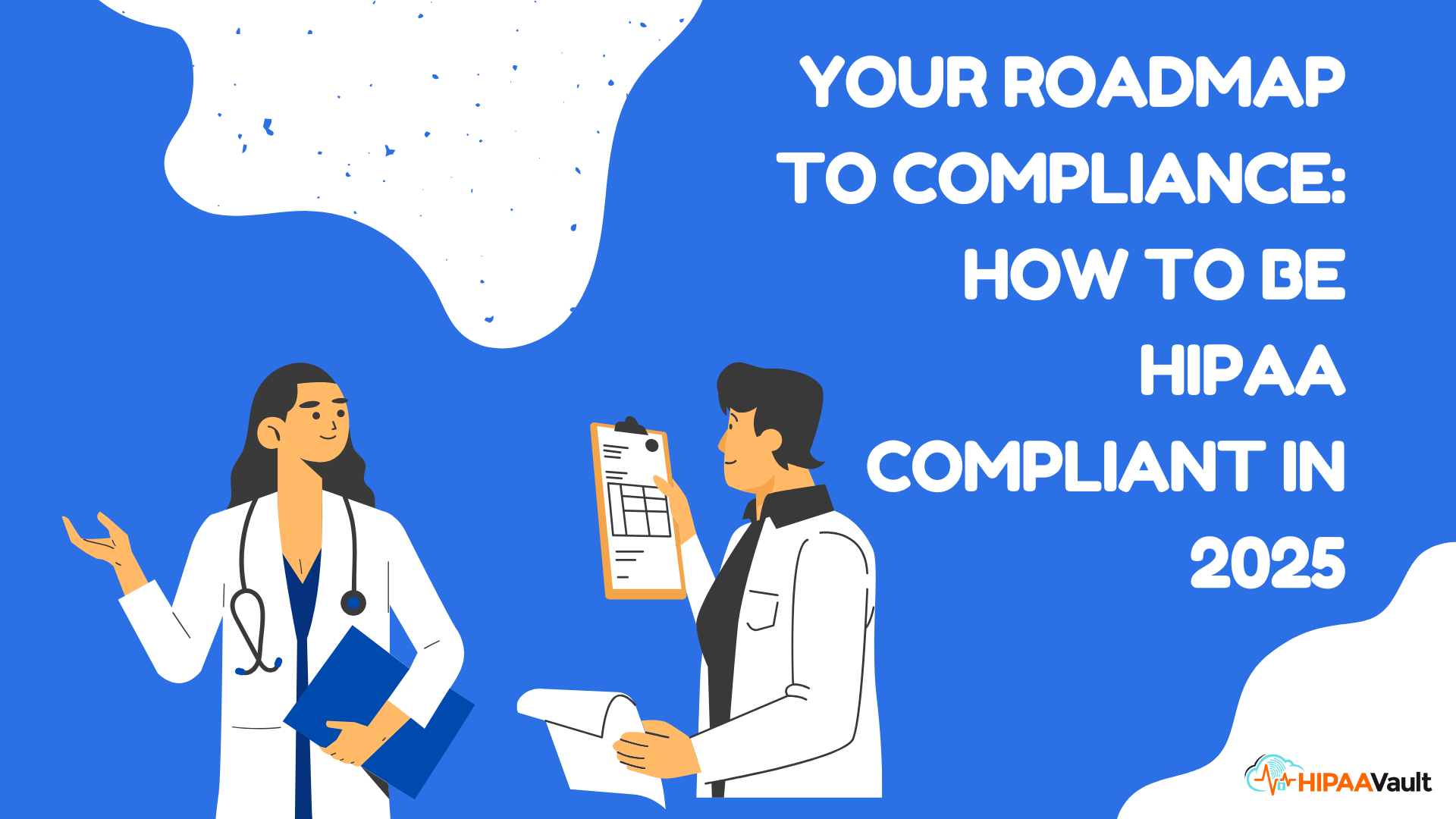 Your Roadmap to Compliance: How to Be HIPAA Compliant in 2025 Your Roadmap to Compliance: How to Be HIPAA Compliant in 2025